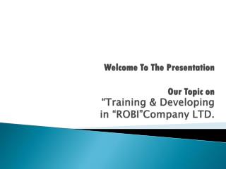 Welcome To The Presentation Our Topic on “Training &amp; Developing in “ROBI”Company LTD.