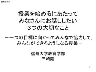 授業を始めるにあたって みなさんにお話ししたい ３つの大切なこと －一つの目標に向かってみんなで協力して，みんなができるようになる授業－ 信州大学教育学部 三崎隆