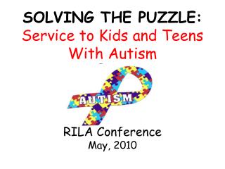 SOLVING THE PUZZLE: Service to Kids and Teens With Autism RILA Conference May, 2010