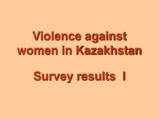 Violence against women in Kazakhstan Survey results I