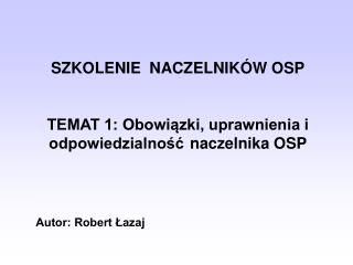 SZKOLENIE NACZELNIKÓW OSP TEMAT 1: Obowiązki, uprawnienia i odpowiedzialność 	naczelnika OSP