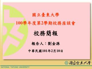 國立臺東大學 100 學年度第 2 學期校務座談會 校務簡報 報告人：劉金源 中華民國 101 年 2 月 10 日