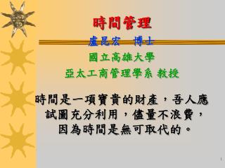 時間管理 盧昆宏 博士 國立高雄大學 亞太工商管理學系 教授 時間是一項寶貴的財產，吾人應試圖充分利用，儘量不浪費，因為時間是無可取代的。