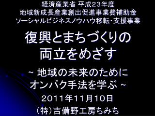 経済産業省 平成２３年度 地域新成長産業創出促進事業費補助金 ソーシャルビジネスノウハウ移転・支援事業 復興とまちづくりの 両立をめざす ~ 地域の未来のために オンパク手法を学ぶ ~