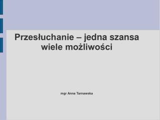 Przesłuchanie – jedna szansa wiele możliwości mgr Anna Tarnawska