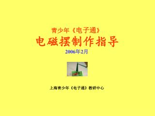 青少年 《 电子通 》 电磁摆制作指导 2006 年 2 月 上海青少年 《 电子通 》 教研中心