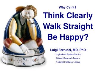 Why Can’t I Think Clearly Walk Straight Be Happy? Luigi Ferrucci, MD, PhD