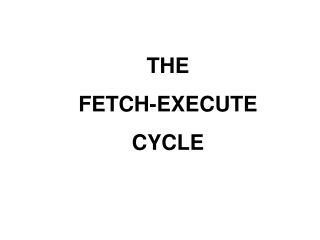 THE FETCH-EXECUTE CYCLE