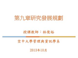 第九章研究發展規劃 授課教師：林俊裕 空中大學管理與資訊學系 2013 年 10 月