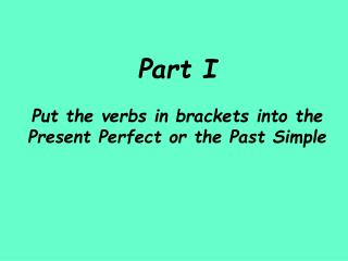 Part I Put the verbs in brackets into the Present Perfect or the Past Simple