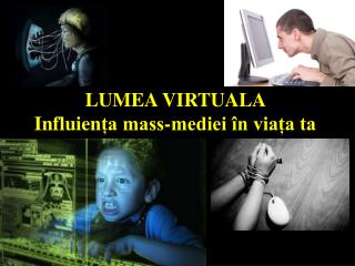 LUMEA VIRTUALA Influien ța mass-mediei în viața ta