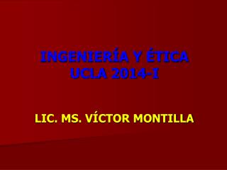INGENIERÍA Y ÉTICA UCLA 2014-I LIC. MS. VÍCTOR MONTILLA