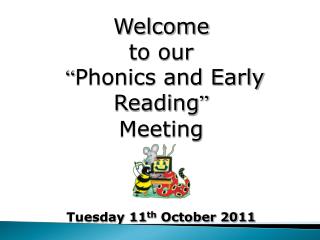 Welcome to our “ Phonics and Early Reading ” Meeting Tuesday 11 th October 2011
