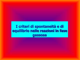 I criteri di spontaneità e di equilibrio nelle reazioni in fase gassosa