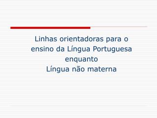 Linhas orientadoras para o ensino da Língua Portuguesa enquanto Língua não materna