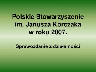 Polskie Stowarzyszenie im. Janusza Korczaka w roku 2007. Sprawozdanie z działalności