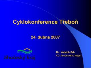 Cyklokonference Třeboň 24 . dubna 200 7 Bc. Vojtěch Srb 					KÚ Jihočeského kraje