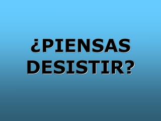 ¿PIENSAS DESISTIR?