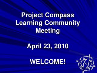 Project Compass Learning Community Meeting April 23, 2010 WELCOME!