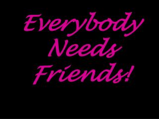Everybody Needs Friends!