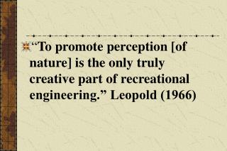 “ To promote perception [of nature] is the only truly creative part of recreational engineering.” Leopold (1966)