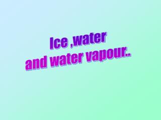Ice ,water and water vapour..