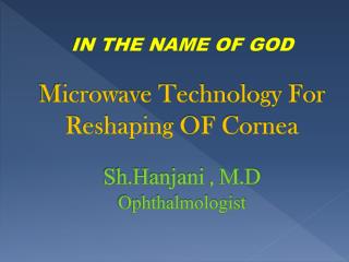 IN THE NAME OF GOD Microwave Technology For Reshaping OF Cornea Sh.Hanjani , M.D Ophthalmologist