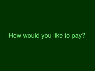 How would you like to pay?