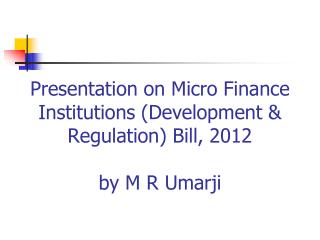 Presentation on Micro Finance Institutions (Development &amp; Regulation) Bill, 2012 by M R Umarji