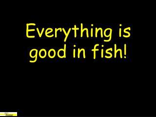 Everything is good in fish!