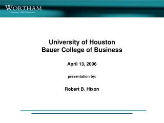 University of Houston Bauer College of Business April 13, 2006 presentation by: Robert B. Hixon