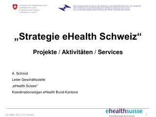 „Strategie eHealth Schweiz“ Projekte / Aktivitäten / Services A. Schmid Leiter Geschäftsstelle