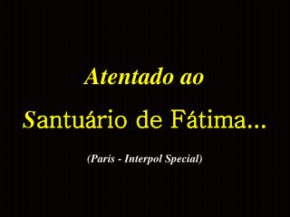 Atentado ao S antuário de Fátima... (Paris - Interpol Special)