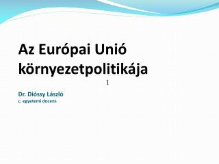 Az Európai Unió környezetpolitikája Dr. Dióssy László c. egyetemi docens