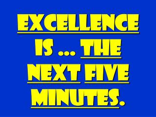 EXCELLENCE is … THE NEXT FIVE MINUTES .