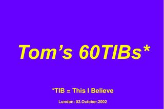 Tom’s 60TIBs* *TIB = This I Believe London: 02.October.2002