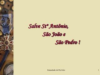 Salve Stº Antônio, 		 São João e 			 São Pedro !