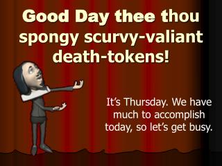 Good Day thee t hou spongy scurvy-valiant death-tokens!