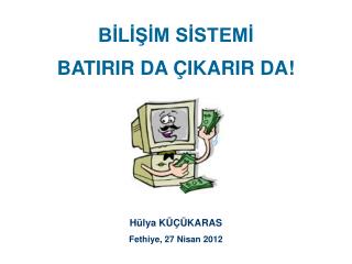 BİLİŞİM SİSTEMİ BATIRIR DA ÇIKARIR DA! Hülya KÜÇÜKARAS Fethiye, 27 Nisan 2012