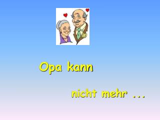 Opa kann nicht mehr ...