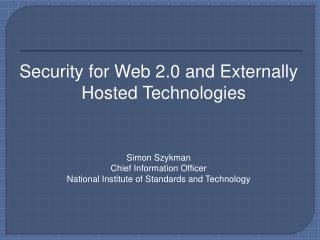 Security for Web 2.0 and Externally Hosted Technologies Simon Szykman Chief Information Officer