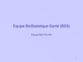 Equipe BioStatistique-Santé (BSS) Pascal ROY PU-PH