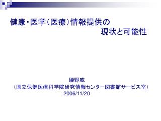 健康・医学（医療）情報提供の 　　　　　　　　　　　　　　　　　現状と可能性 磯野威 　（国立保健医療科学院研究情報センター図書館サービス室） 2006/11/20