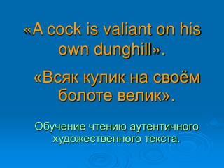 «A cock is valiant on his own dunghill».