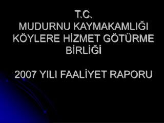 T.C. MUDURNU KAYMAKAMLIĞI KÖYLERE HİZMET GÖTÜRME BİRLİĞİ 2007 YILI FAALİYET RAPORU