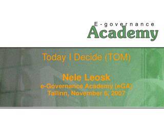 Today I Decide (TOM) Nele Leosk e-Governance Academy (eGA) Tallinn, November 6, 2007