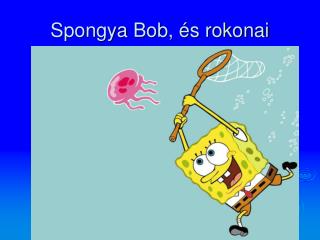 Spongya Bob, és rokonai