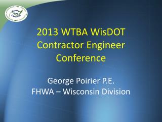 2013 WTBA WisDOT Contractor Engineer Conference George Poirier P.E . FHWA – Wisconsin Division
