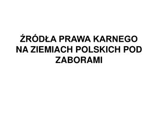 ŹRÓDŁA PRAWA KARNEGO NA ZIEMIACH POLSKICH POD ZABORAMI