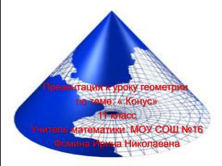 Презентация к уроку геометрии по теме: « Конус» 11 класс Учитель математики МОУ СОШ №16